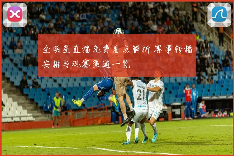 全明星直播免费看点解析 赛事转播安排与观赛渠道一览