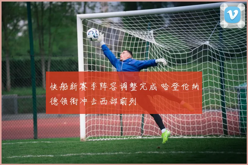 快船新赛季阵容调整完成 哈登伦纳德领衔冲击西部前列