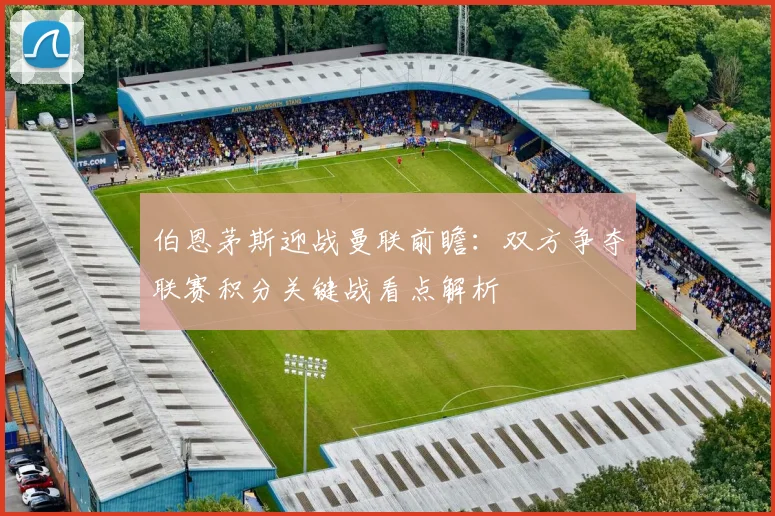 伯恩茅斯迎战曼联前瞻:双方争夺联赛积分关键战看点解析