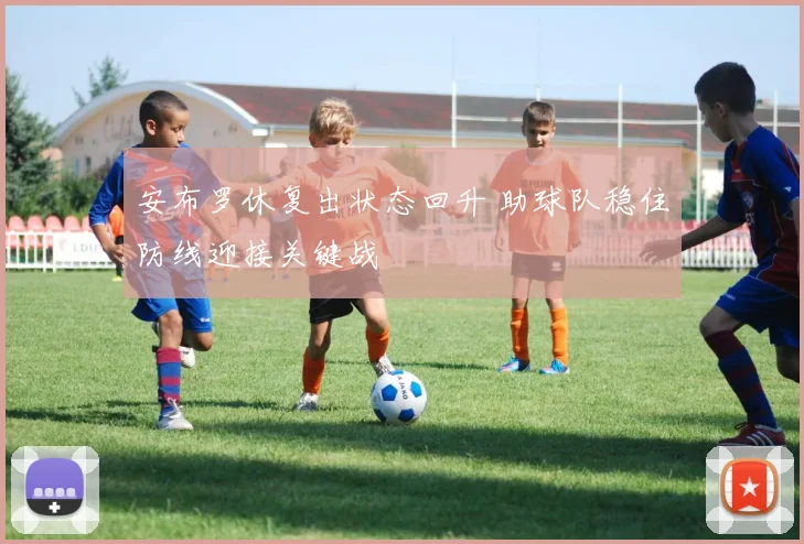安布罗休复出状态回升 助球队稳住防线迎接关键战