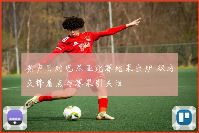 克卢日对巴尼亚比赛结果出炉 双方交锋看点与赛果引关注