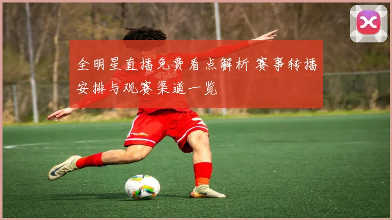 全明星直播免费看点解析 赛事转播安排与观赛渠道一览