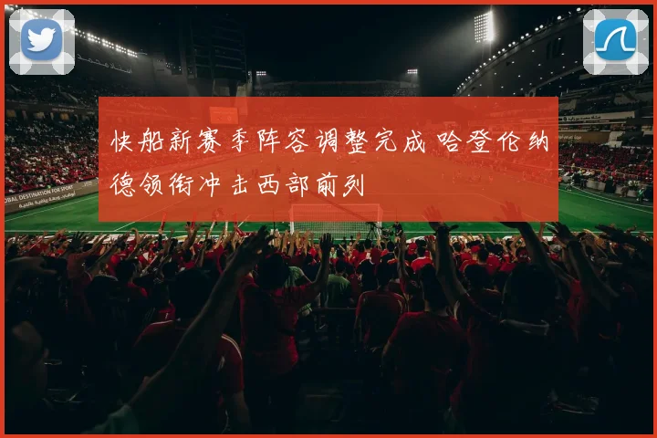 快船新赛季阵容调整完成 哈登伦纳德领衔冲击西部前列