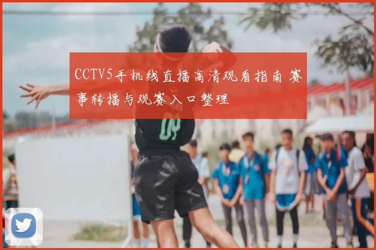 CCTV5手机线直播高清观看指南 赛事转播与观赛入口整理