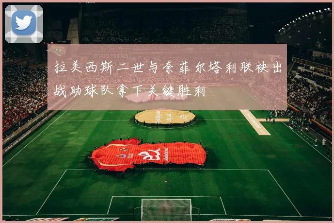 拉美西斯二世与奈菲尔塔利联袂出战助球队拿下关键胜利