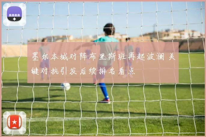 墨尔本城对阵布里斯班再起波澜 关键对抗引发后续排名看点