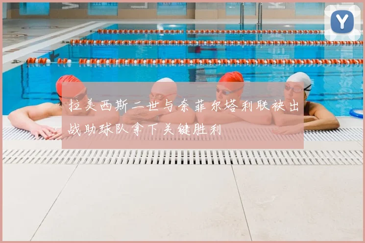 拉美西斯二世与奈菲尔塔利联袂出战助球队拿下关键胜利