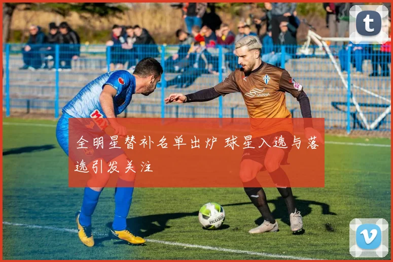 全明星替补名单出炉 球星入选与落选引发关注