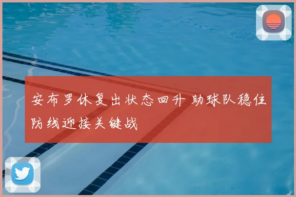 安布罗休复出状态回升 助球队稳住防线迎接关键战