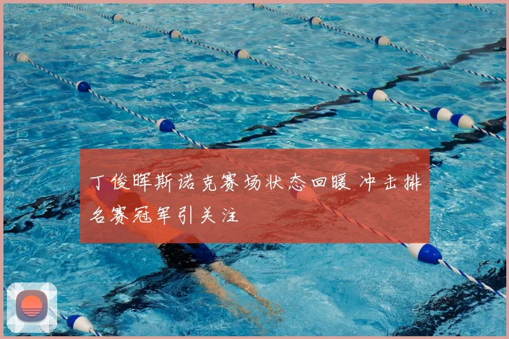 丁俊晖斯诺克赛场状态回暖 冲击排名赛冠军引关注