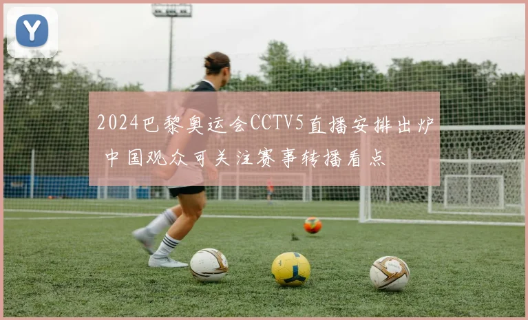2024巴黎奥运会CCTV5直播安排出炉 中国观众可关注赛事转播看点