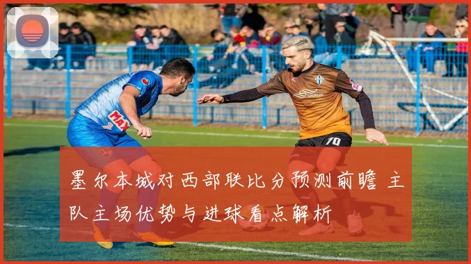 墨尔本城对西部联比分预测前瞻 主队主场优势与进球看点解析