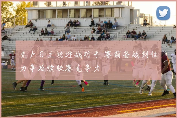 克卢日主场迎战对手 赛前备战到位力争延续联赛竞争力