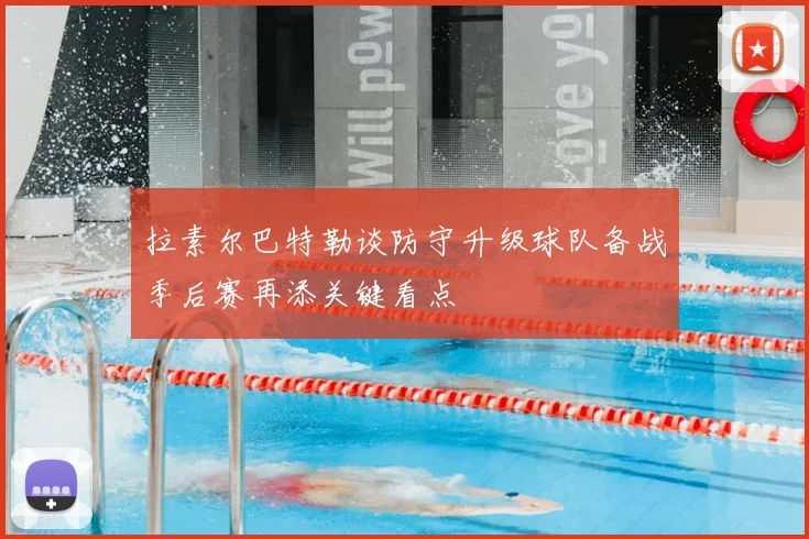 拉素尔巴特勒谈防守升级球队备战季后赛再添关键看点