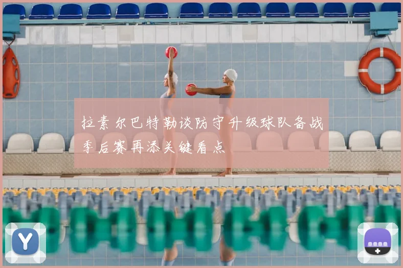 拉素尔巴特勒谈防守升级球队备战季后赛再添关键看点
