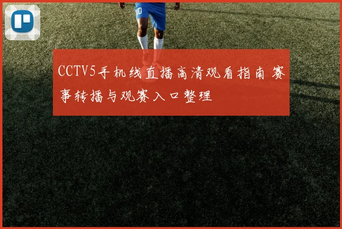 CCTV5手机线直播高清观看指南 赛事转播与观赛入口整理